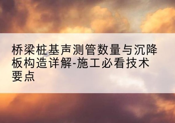 沐川桩基需要预埋几根声测管？-桥梁桩基声测管数量与沉降板构造详解-施工必看技术要点