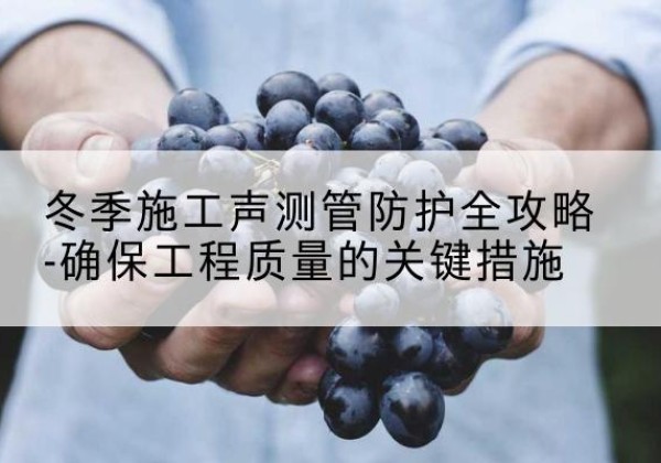 沐川冬季施工声测管有哪些防护要点？-冬季施工声测管防护全攻略-确保工程质量的关键措施