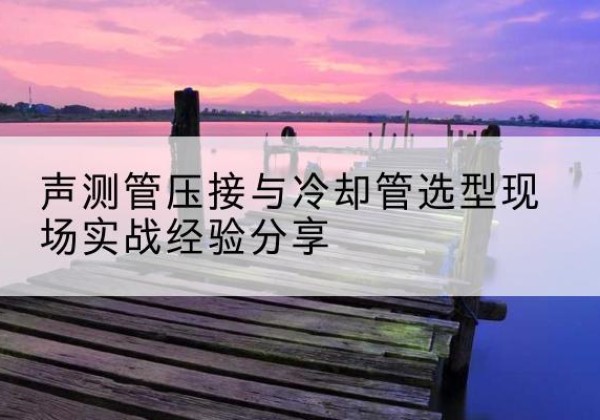 沐川钳压式声测管如何压接才合格？-声测管压接与冷却管选型现场实战经验分享